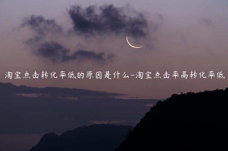 淘寶點(diǎn)擊轉(zhuǎn)化率低的原因是什么-淘寶點(diǎn)擊率高轉(zhuǎn)化率低